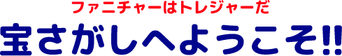 ファニチャーはトレジャーだ 宝さがしへようこそ!!
